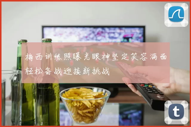 梅西训练照曝光眼神坚定笑容满面轻松备战迎接新挑战