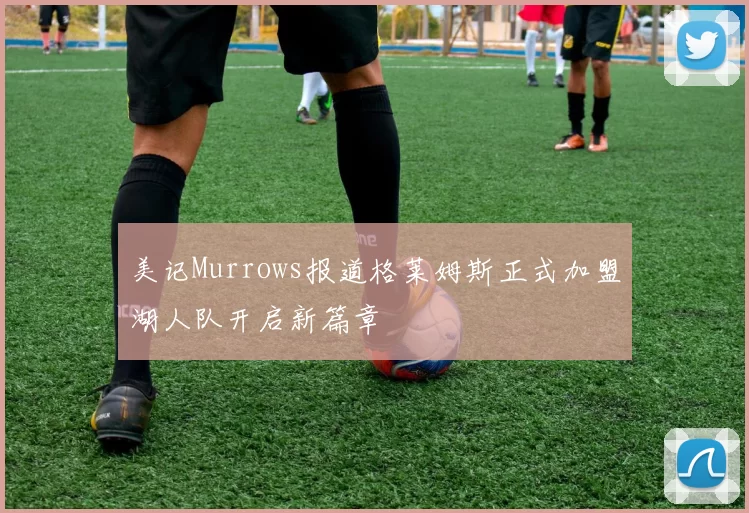 美记Murrows报道格莱姆斯正式加盟湖人队开启新篇章