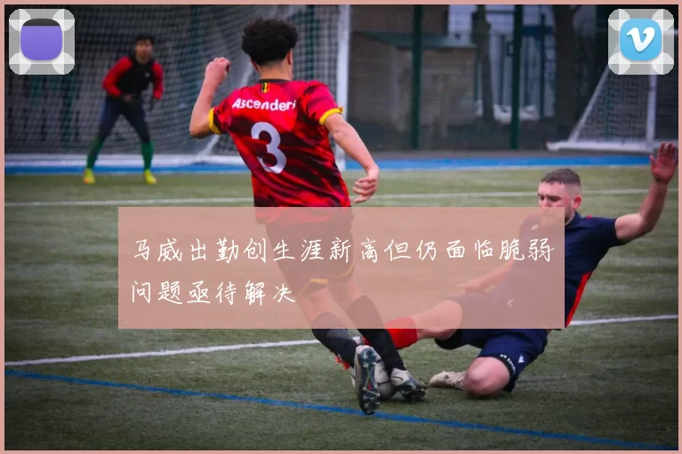 马威出勤创生涯新高但仍面临脆弱问题亟待解决