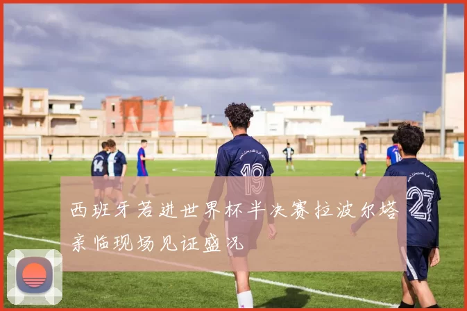 西班牙若进世界杯半决赛拉波尔塔亲临现场见证盛况