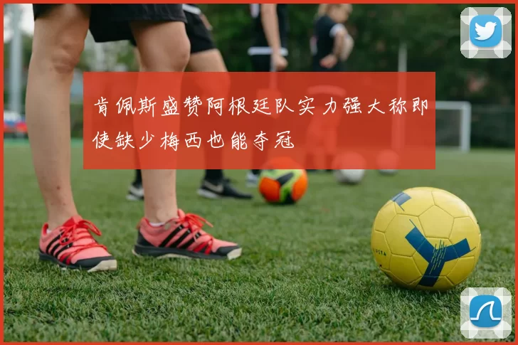 肯佩斯盛赞阿根廷队实力强大称即使缺少梅西也能夺冠