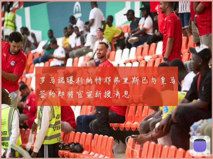 罗马诺曝科纳特邓弗里斯已与皇马签约即将官宣新援消息
