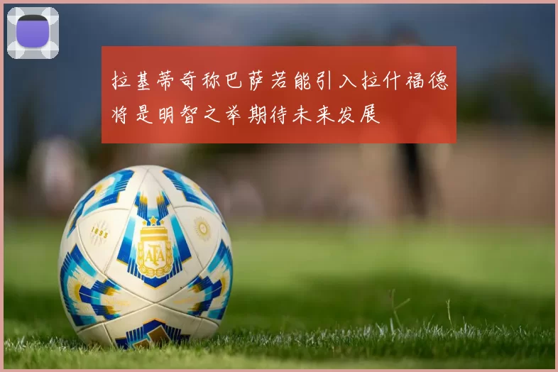 拉基蒂奇称巴萨若能引入拉什福德将是明智之举期待未来发展
