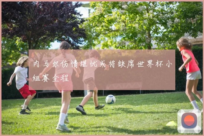 内马尔伤情堪忧或将缺席世界杯小组赛全程