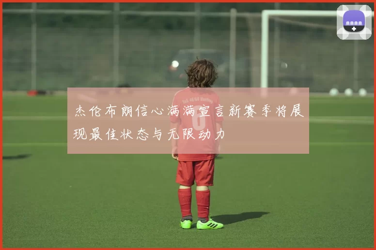 杰伦布朗信心满满宣言新赛季将展现最佳状态与无限动力