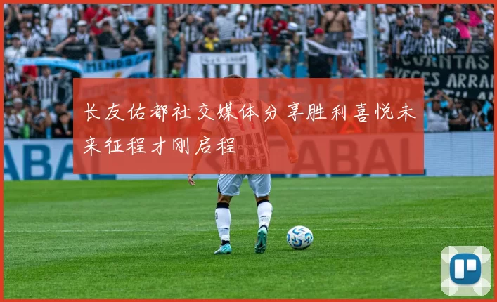 长友佑都社交媒体分享胜利喜悦未来征程才刚启程