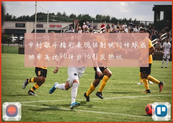 中村敬斗精彩表现劲射破门传球成功率高达90评分76引发热议