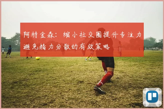 阿特金森：缩小社交圈提升专注力避免精力分散的有效策略